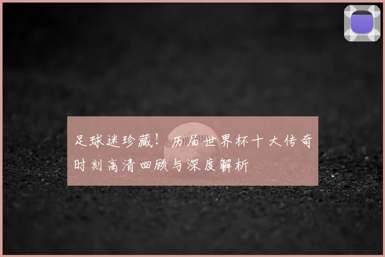 足球迷珍藏！历届世界杯十大传奇时刻高清回顾与深度解析