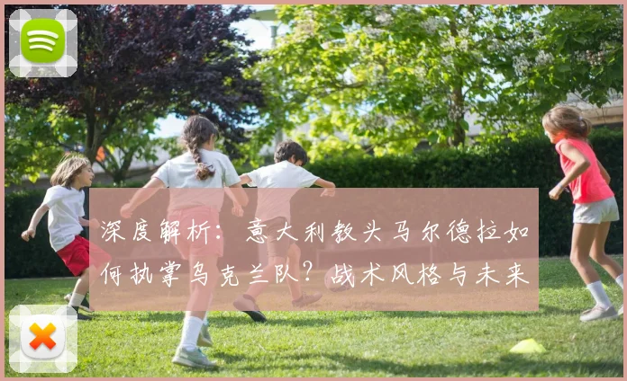 深度解析：意大利教头马尔德拉如何执掌乌克兰队？战术风格与未来影响全解读