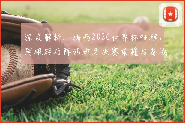 深度解析：梅西2026世界杯征程，阿根廷对阵西班牙决赛前瞻与备战策略