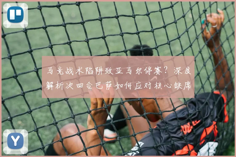 马竞战术陷阱致亚马尔停赛？深度解析次回合巴萨如何应对核心缺席危机