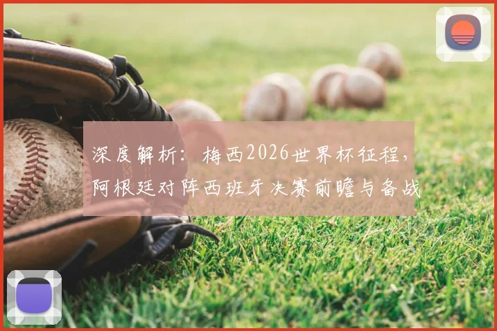 深度解析：梅西2026世界杯征程，阿根廷对阵西班牙决赛前瞻与备战策略
