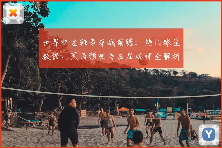 世界杯金靴争夺战前瞻：热门球星数据、黑马预测与历届规律全解析