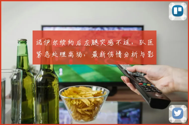 诺伊尔续约后左腿突感不适，队医紧急处理离场，最新伤情分析与影响解读